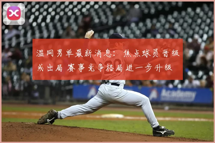温网男单最新消息:焦点球员晋级或出局 赛事竞争格局进一步升级