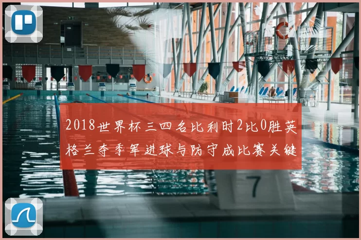 2018世界杯三四名比利时2比0胜英格兰夺季军进球与防守成比赛关键