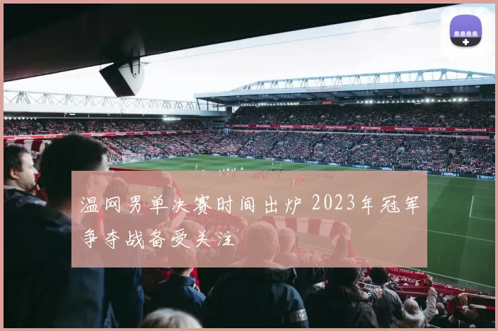 温网男单决赛时间出炉 2023年冠军争夺战备受关注