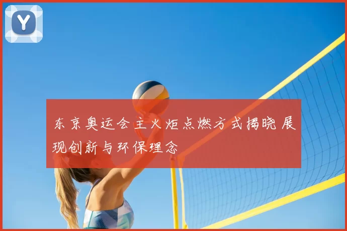 东京奥运会主火炬点燃方式揭晓 展现创新与环保理念