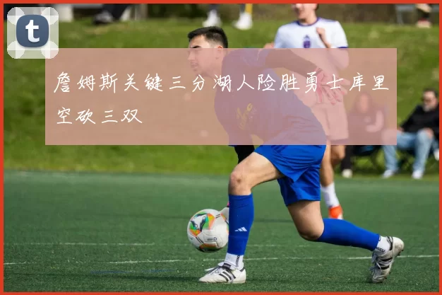 詹姆斯关键三分湖人险胜勇士库里空砍三双