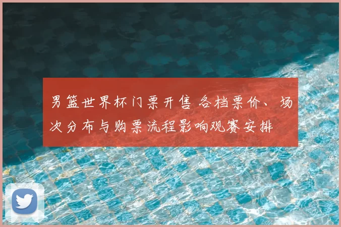 男篮世界杯门票开售 各档票价、场次分布与购票流程影响观赛安排
