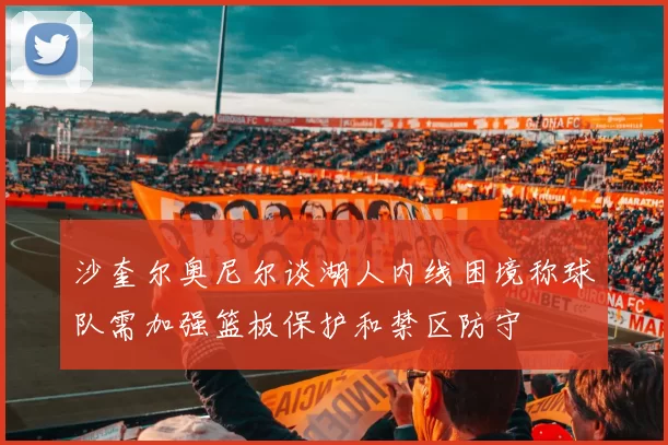 沙奎尔奥尼尔谈湖人内线困境称球队需加强篮板保护和禁区防守
