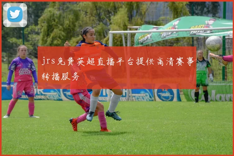 jrs免费英超直播平台提供高清赛事转播服务