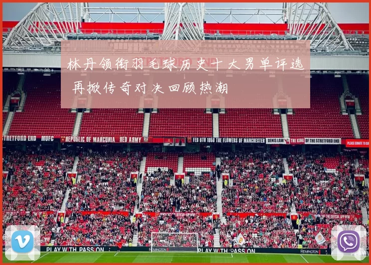 林丹领衔羽毛球历史十大男单评选 再掀传奇对决回顾热潮