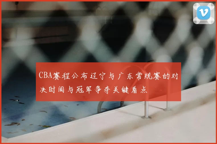 CBA赛程公布辽宁与广东常规赛的对决时间与冠军争夺关键看点
