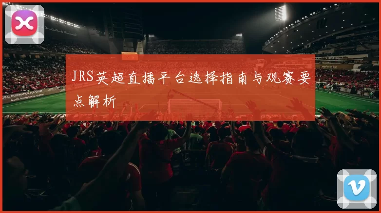 JRS英超直播平台选择指南与观赛要点解析