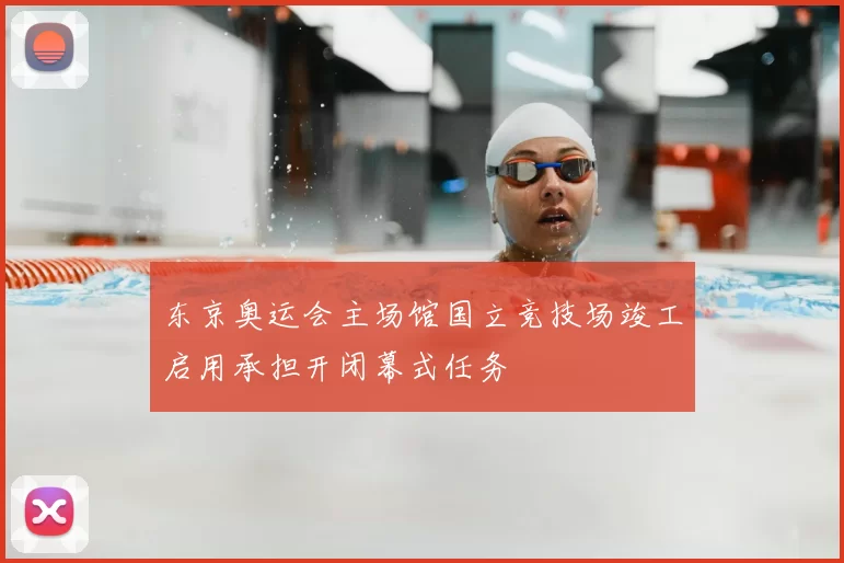 东京奥运会主场馆国立竞技场竣工启用承担开闭幕式任务