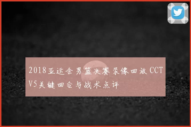 2018亚运会男篮决赛录像回放 CCTV5关键回合与战术点评