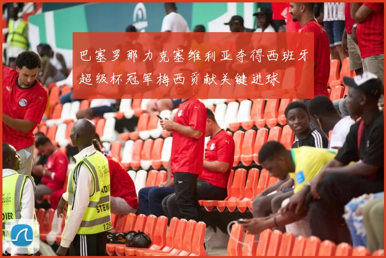 巴塞罗那力克塞维利亚夺得西班牙超级杯冠军梅西贡献关键进球