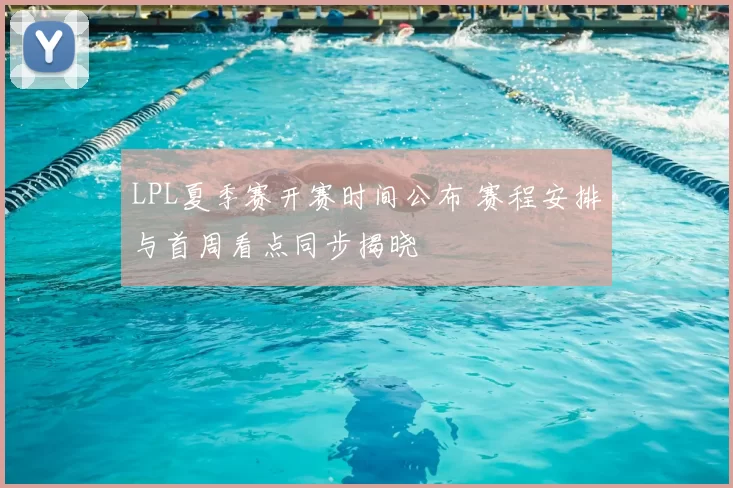 LPL夏季赛开赛时间公布 赛程安排与首周看点同步揭晓