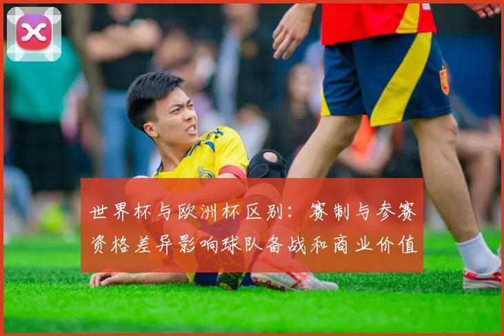 世界杯与欧洲杯区别:赛制与参赛资格差异影响球队备战和商业价值