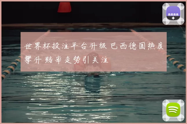 世界杯投注平台升级 巴西德国热度攀升 赔率走势引关注