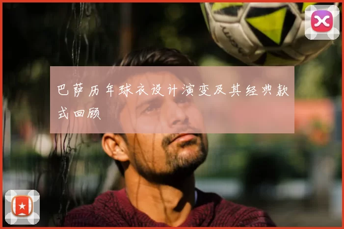巴萨历年球衣设计演变及其经典款式回顾