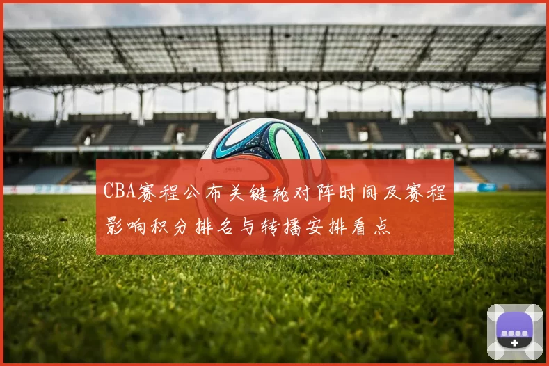 CBA赛程公布关键轮对阵时间及赛程影响积分排名与转播安排看点