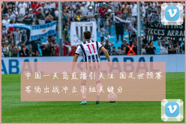 中国一关岛直播引关注 国足世预赛客场出战冲击小组关键分