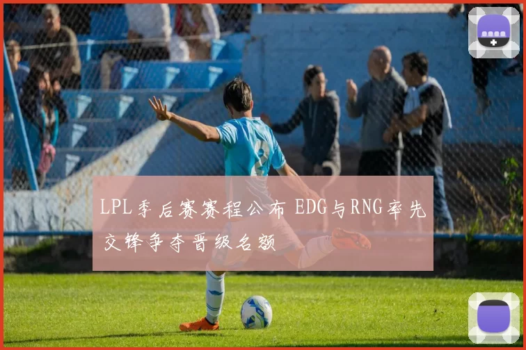 LPL季后赛赛程公布 EDG与RNG率先交锋争夺晋级名额