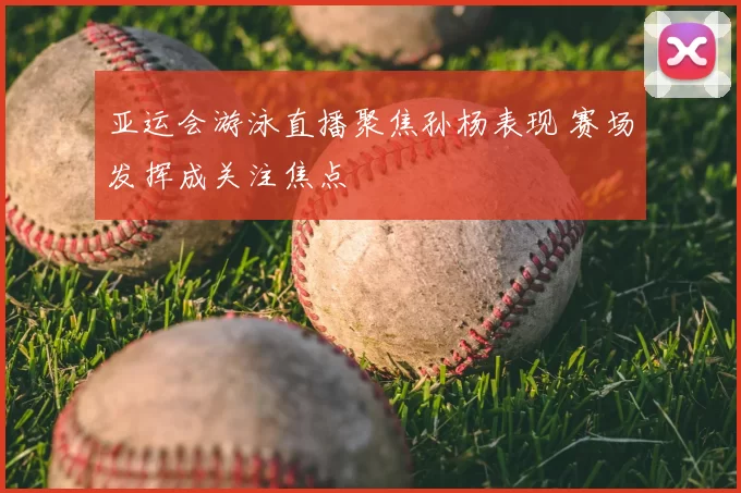 亚运会游泳直播聚焦孙杨表现 赛场发挥成关注焦点