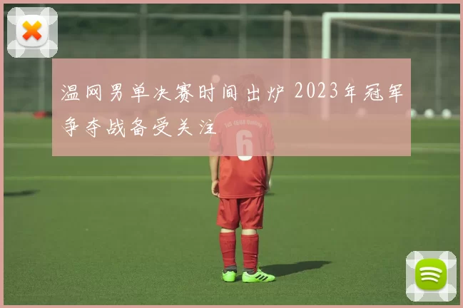 温网男单决赛时间出炉 2023年冠军争夺战备受关注