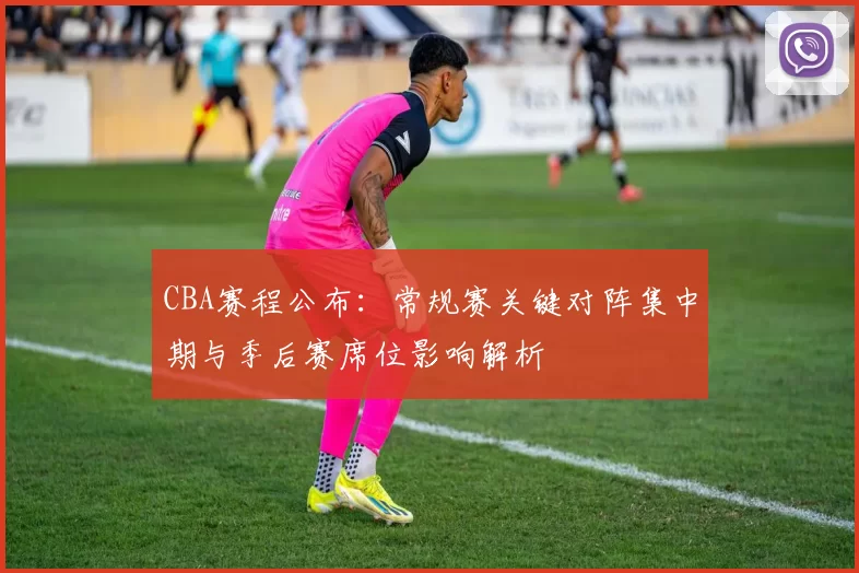 CBA赛程公布：常规赛关键对阵集中期与季后赛席位影响解析