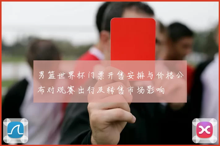 男篮世界杯门票开售安排与价格公布对观赛出行及转售市场影响