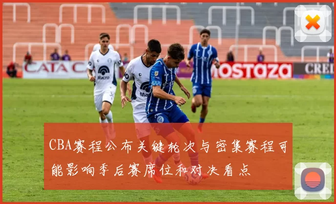CBA赛程公布关键轮次与密集赛程可能影响季后赛席位和对决看点