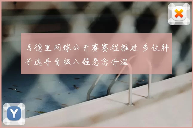 马德里网球公开赛赛程推进 多位种子选手晋级八强悬念升温