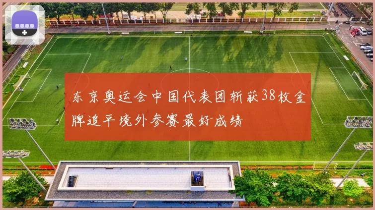 东京奥运会中国代表团斩获38枚金牌追平境外参赛最好成绩