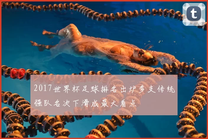 2017世界杯足球排名出炉多支传统强队名次下滑成最大看点