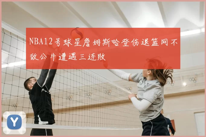 NBA12号球星詹姆斯哈登伤退篮网不敌公牛遭遇三连败