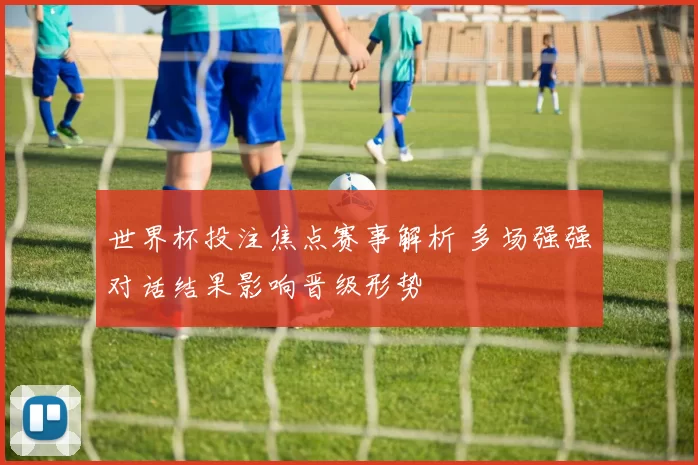 世界杯投注焦点赛事解析 多场强强对话结果影响晋级形势