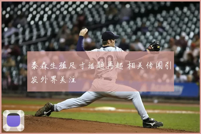 泰森生殖尺寸话题再起 相关传闻引发外界关注