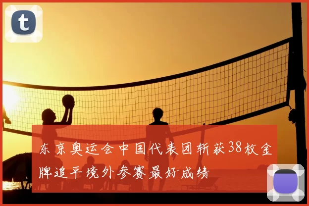 东京奥运会中国代表团斩获38枚金牌追平境外参赛最好成绩