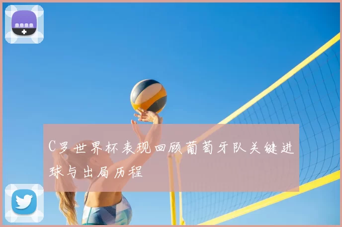 C罗世界杯表现回顾葡萄牙队关键进球与出局历程