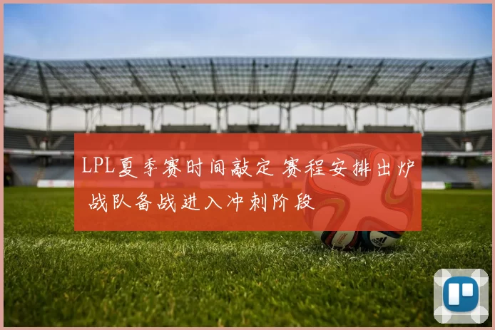 LPL夏季赛时间敲定 赛程安排出炉 战队备战进入冲刺阶段