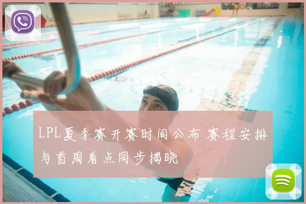 LPL夏季赛开赛时间公布 赛程安排与首周看点同步揭晓