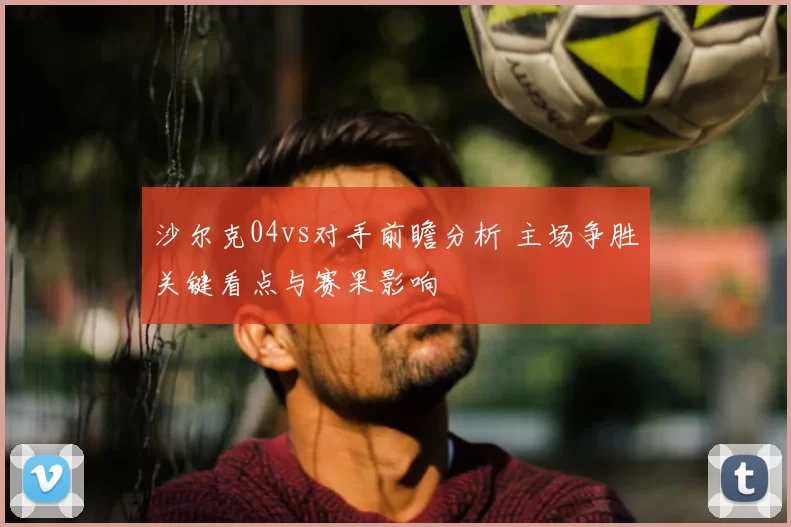 沙尔克04vs对手前瞻分析 主场争胜关键看点与赛果影响