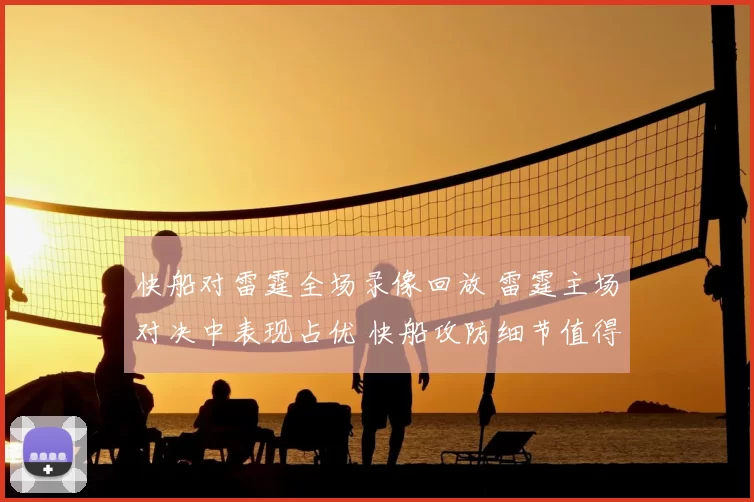 快船对雷霆全场录像回放 雷霆主场对决中表现占优 快船攻防细节值得关注