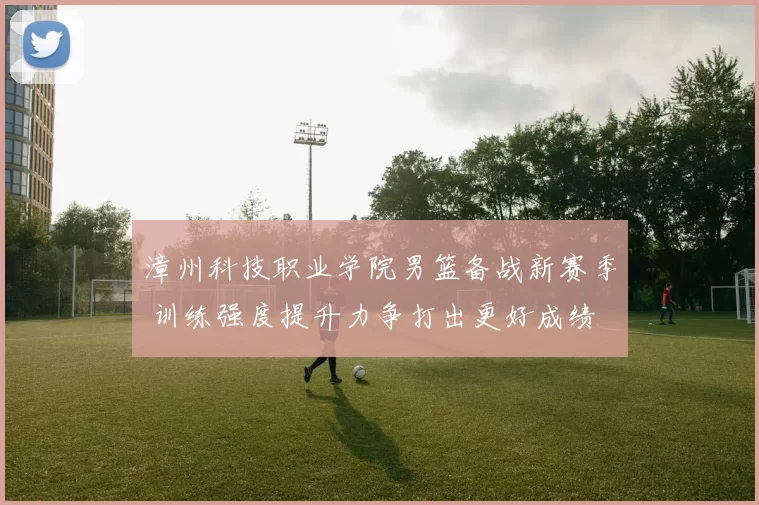 漳州科技职业学院男篮备战新赛季 训练强度提升力争打出更好成绩
