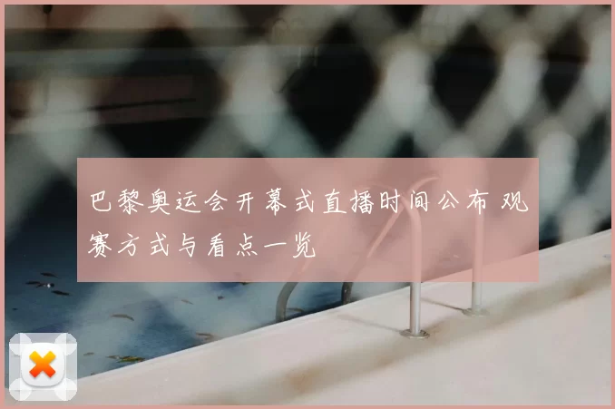 巴黎奥运会开幕式直播时间公布 观赛方式与看点一览