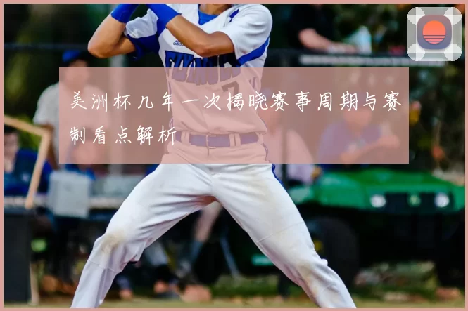 美洲杯几年一次揭晓赛事周期与赛制看点解析
