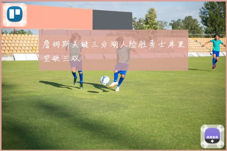 詹姆斯关键三分湖人险胜勇士库里空砍三双