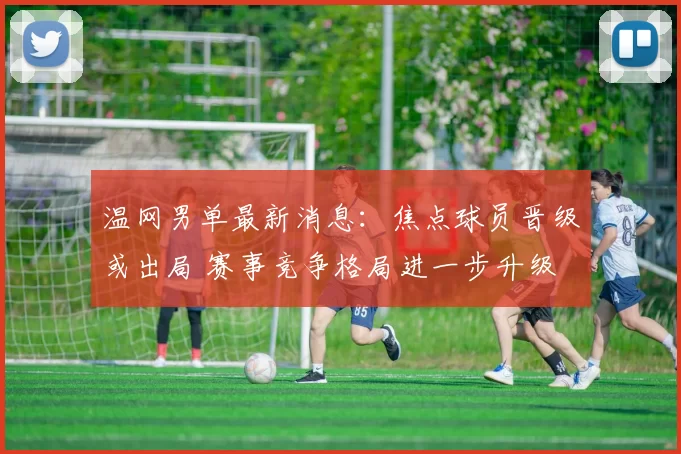 温网男单最新消息:焦点球员晋级或出局 赛事竞争格局进一步升级