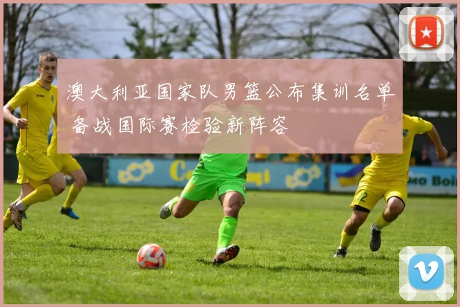 澳大利亚国家队男篮公布集训名单 备战国际赛检验新阵容