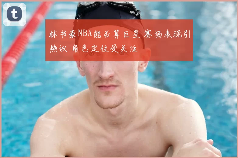 林书豪NBA能否算巨星 赛场表现引热议 角色定位受关注