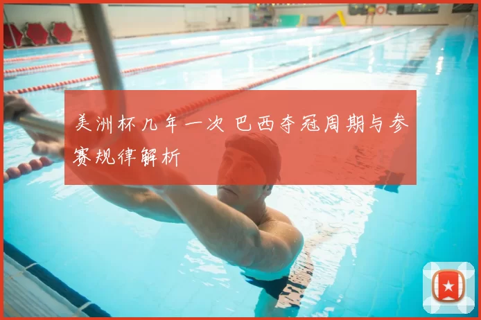 美洲杯几年一次 巴西夺冠周期与参赛规律解析