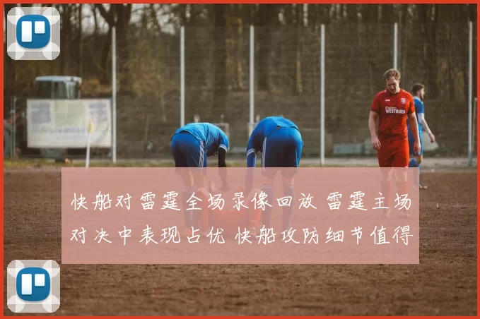 快船对雷霆全场录像回放 雷霆主场对决中表现占优 快船攻防细节值得关注