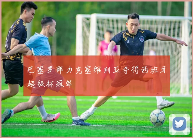巴塞罗那力克塞维利亚夺得西班牙超级杯冠军