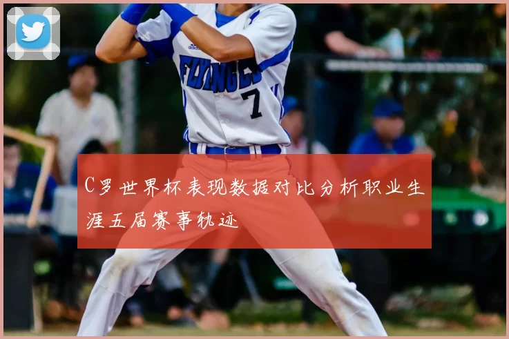 C罗世界杯表现数据对比分析职业生涯五届赛事轨迹