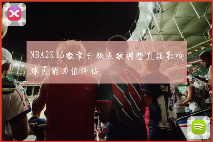 NBA2K16徽章升级点数调整直接影响球员能力值评估